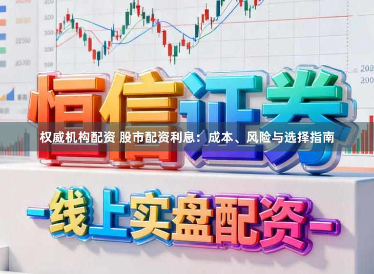 权威机构配资 股市配资利息：成本、风险与选择指南