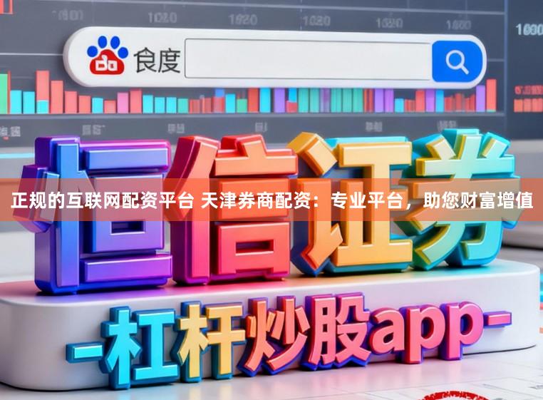 正规的互联网配资平台 天津券商配资：专业平台，助您财富增值