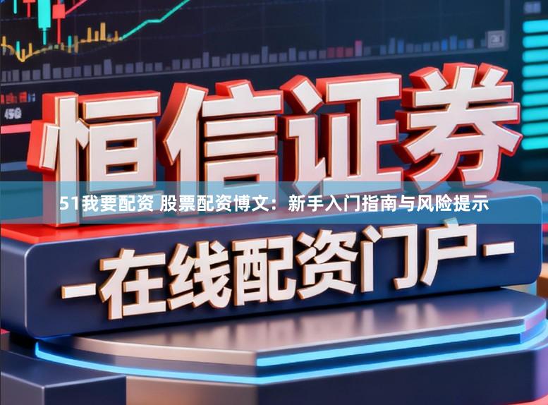 51我要配资 股票配资博文：新手入门指南与风险提示