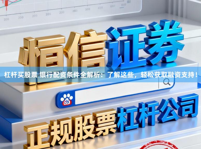 杠杆买股票 银行配资条件全解析：了解这些，轻松获取融资支持！