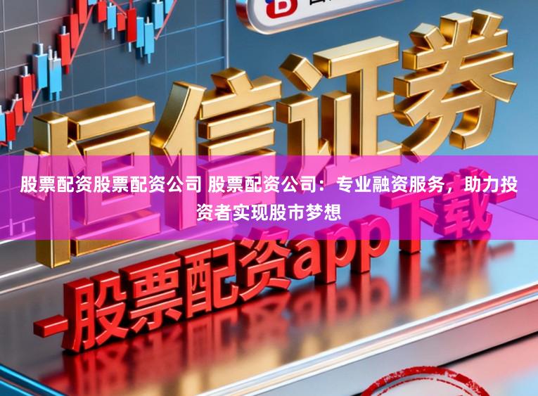 股票配资股票配资公司 股票配资公司：专业融资服务，助力投资者实现股市梦想