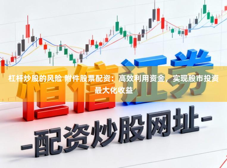 杠杆炒股的风险 附件股票配资：高效利用资金，实现股市投资最大化收益