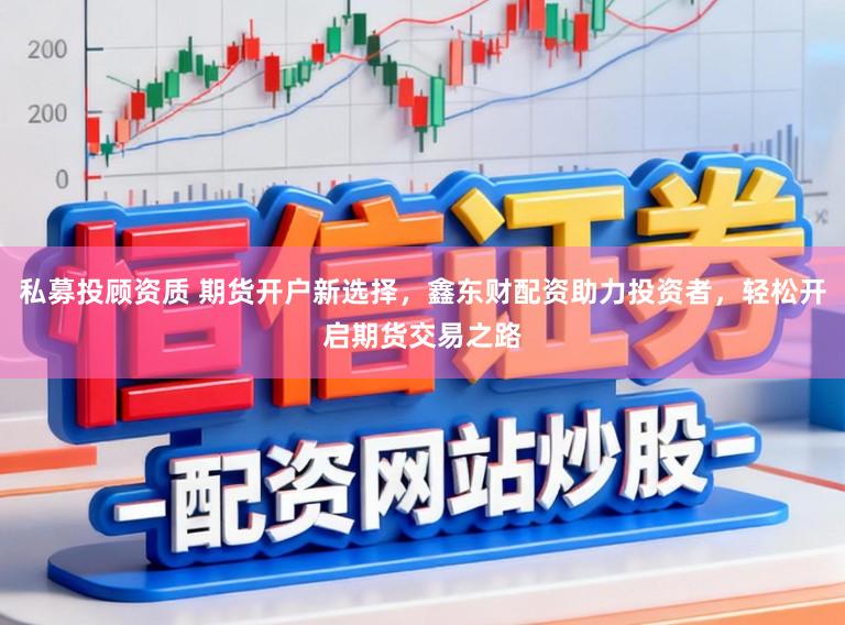 私募投顾资质 期货开户新选择，鑫东财配资助力投资者，轻松开启期货交易之路