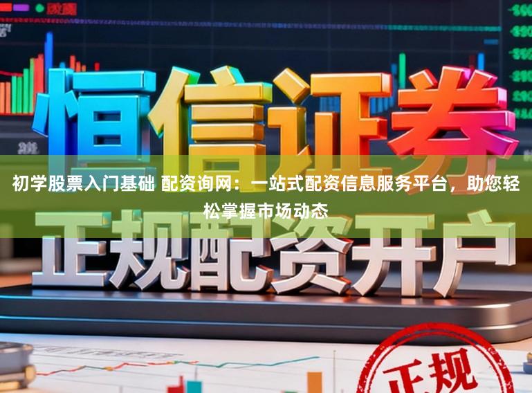 初学股票入门基础 配资询网：一站式配资信息服务平台，助您轻松掌握市场动态