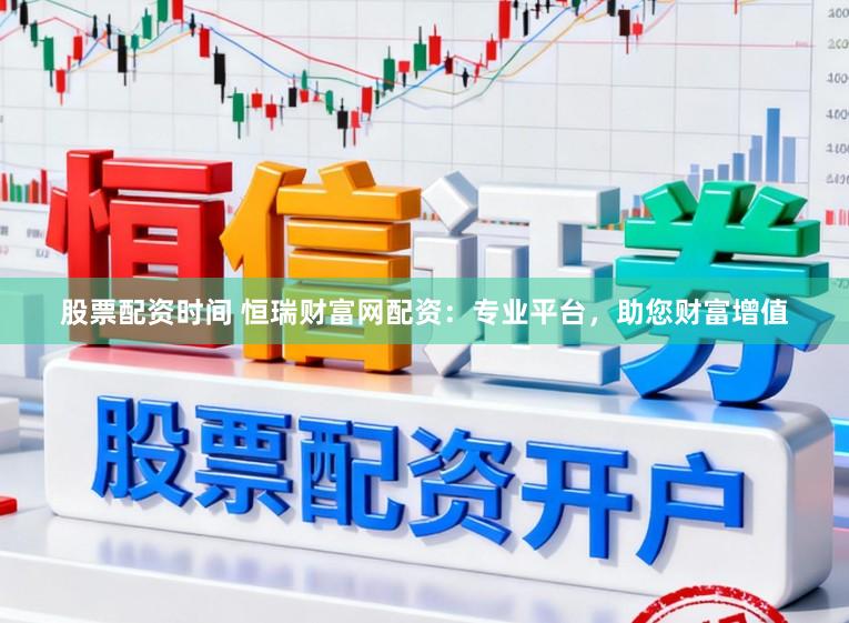 股票配资时间 恒瑞财富网配资：专业平台，助您财富增值