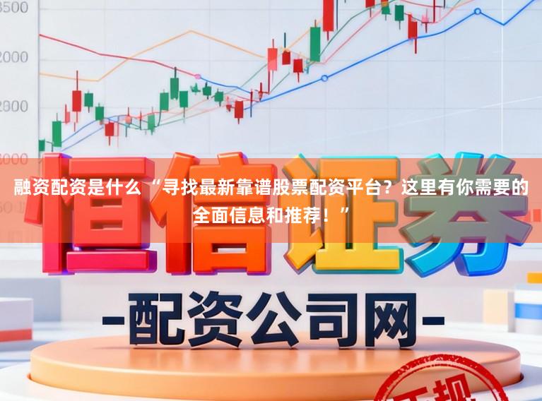融资配资是什么 “寻找最新靠谱股票配资平台？这里有你需要的全面信息和推荐！”