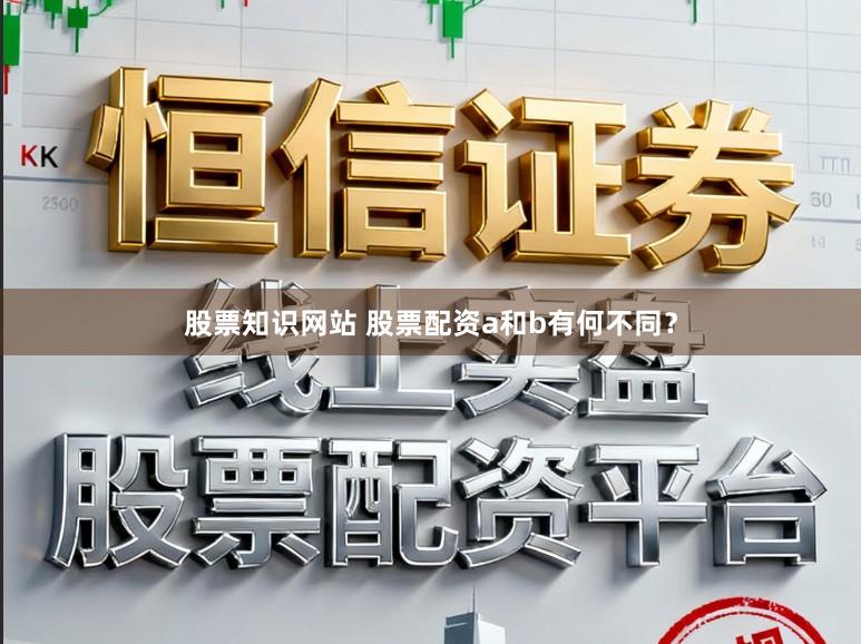 股票知识网站 股票配资a和b有何不同？