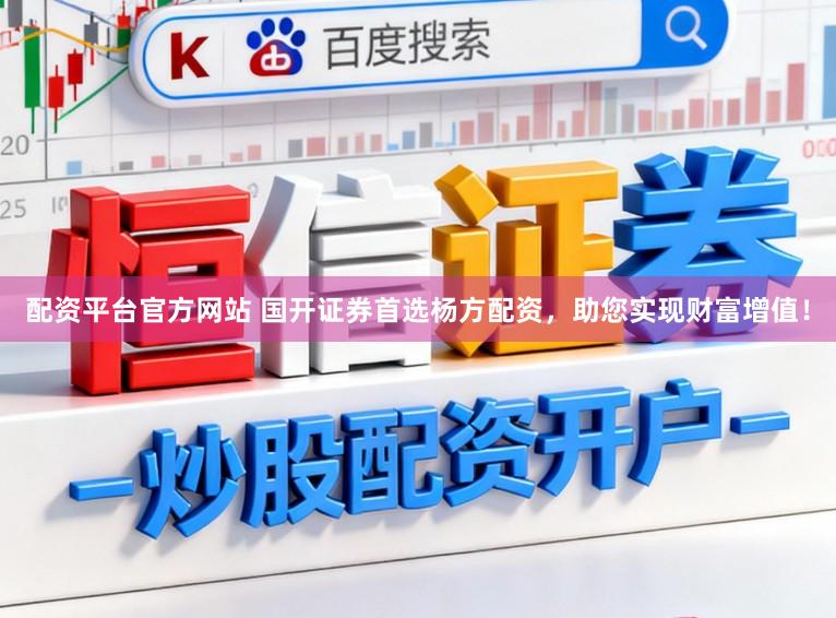 配资平台官方网站 国开证券首选杨方配资，助您实现财富增值！