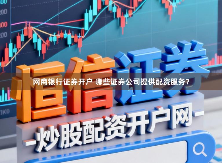 网商银行证券开户 哪些证券公司提供配资服务？