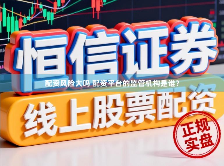 配资风险大吗 配资平台的监管机构是谁？