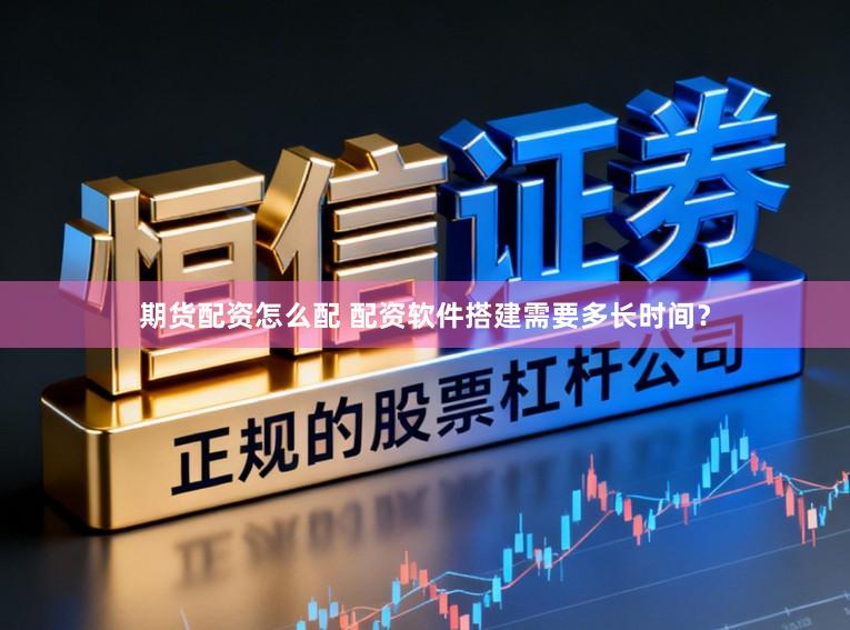 期货配资怎么配 配资软件搭建需要多长时间？