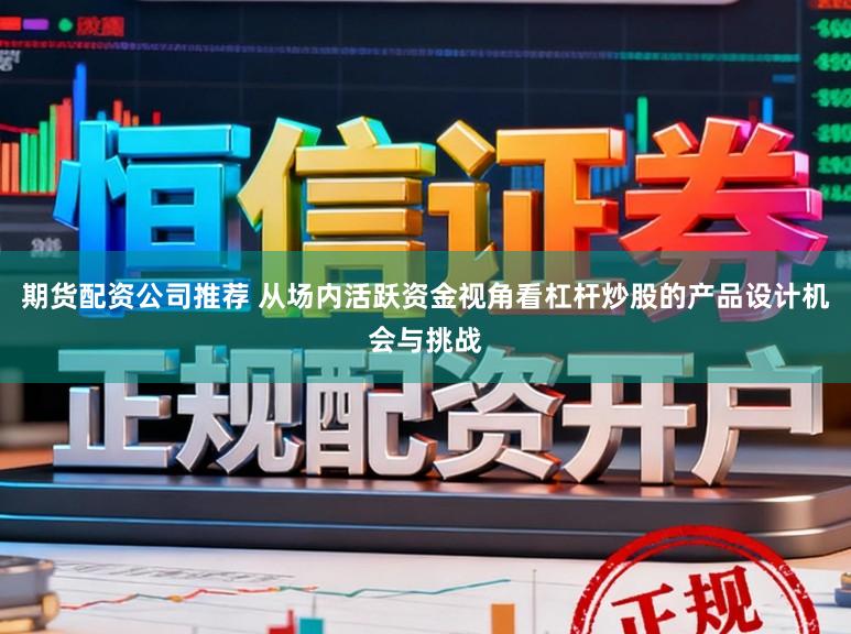 期货配资公司推荐 从场内活跃资金视角看杠杆炒股的产品设计机会与挑战