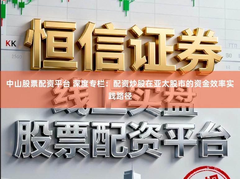 中山股票配资平台 深度专栏：配资炒股在亚太股市的资金效率实践路径